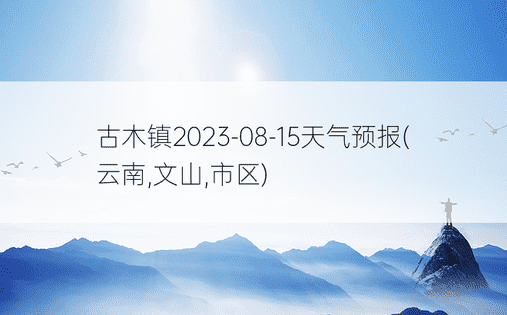 古木镇2023-08-15天气预报(云南,文山,市区)