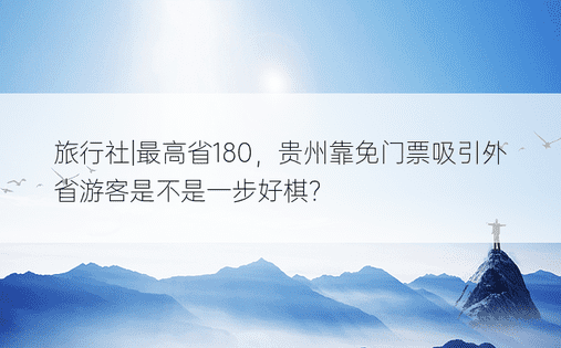 旅行社|最高省180，贵州靠免门票吸引外省游客是不是一步好棋？