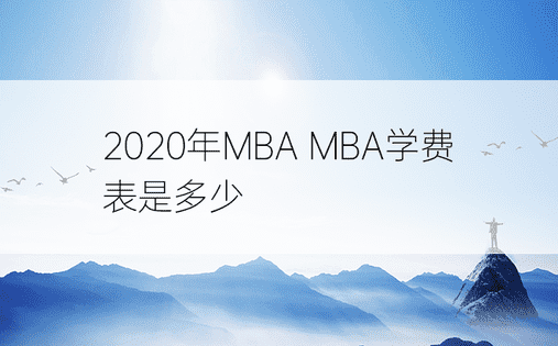 2020年MBA MBA学费表是多少